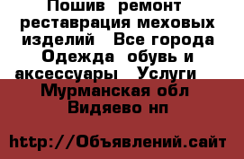 Пошив, ремонт, реставрация меховых изделий - Все города Одежда, обувь и аксессуары » Услуги   . Мурманская обл.,Видяево нп